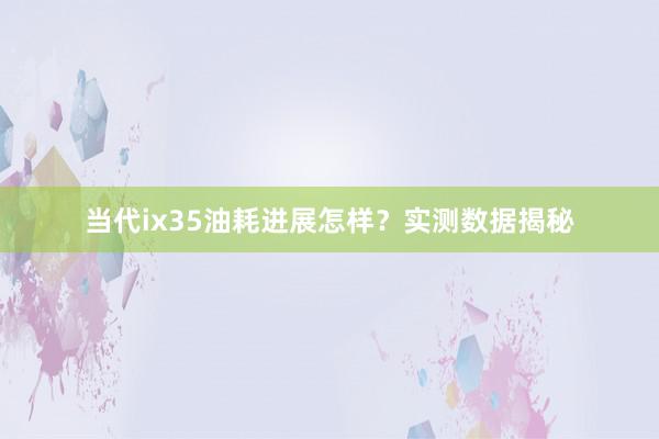 当代ix35油耗进展怎样？实测数据揭秘