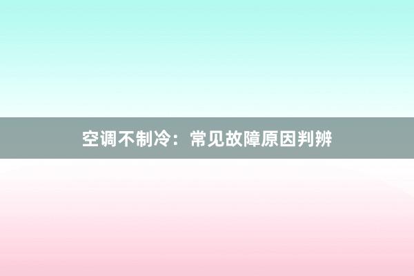 空调不制冷：常见故障原因判辨